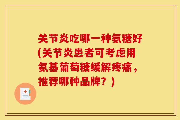 吃哪一种氨糖好(患者可考虑用氨基葡萄糖缓解，推荐哪种品牌？)