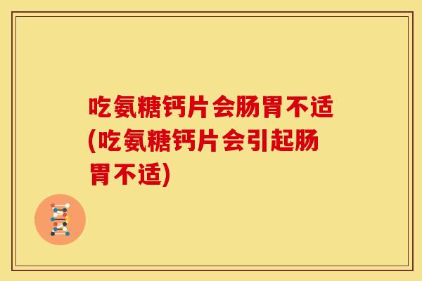 吃氨糖钙片会肠胃不适(吃氨糖钙片会引起肠胃不适)