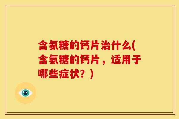 含氨糖的钙片什么(含氨糖的钙片,适用于哪些症状?) 含氨糖的钙片什么(含氨糖的钙片,适用于哪些症状?)