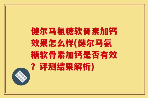 健尔马氨糖软骨素加钙效果怎么样(健尔马氨糖软骨素加钙是否有效？评测结果解析)