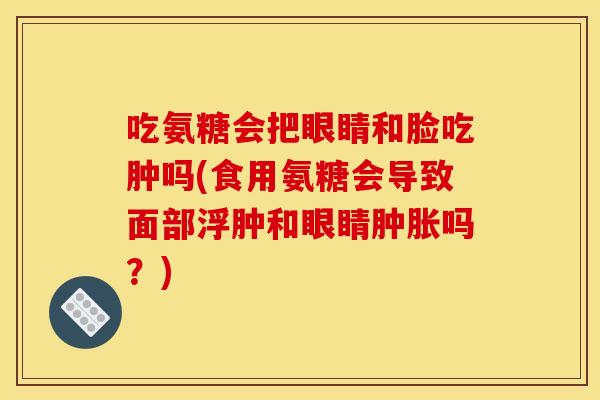 吃氨糖会把眼睛和脸吃肿吗(食用氨糖会导致面部浮肿和眼睛吗?) 吃氨糖会把眼睛和脸吃肿吗(食用氨糖会导致面部浮肿和眼睛吗?)
