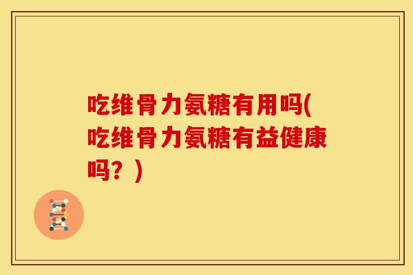 吃维骨力氨糖有用吗(吃维骨力氨糖有益健康吗?) 吃维骨力氨糖有用吗(吃维骨力氨糖有益健康吗?)