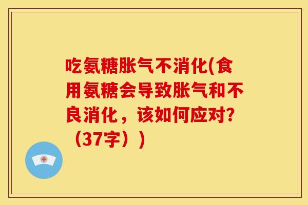 吃氨糖胀气不消化(食用氨糖会导致胀气和不良消化，该如何应对？（37字）)