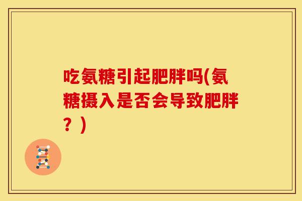 吃氨糖引起吗(氨糖摄入是否会导致?) 吃氨糖引起吗(氨糖摄入是否会导致?)