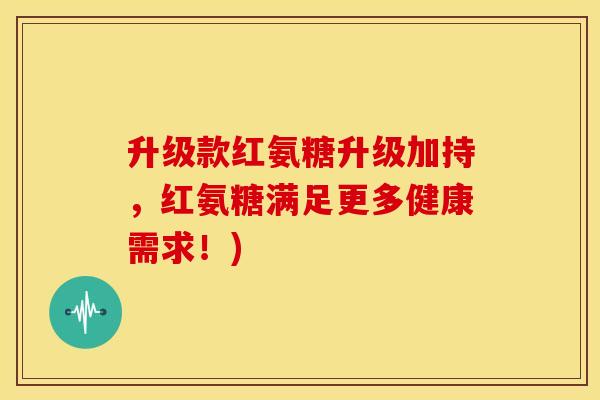 升级款红氨糖升级加持，红氨糖满足更多健康需求！)