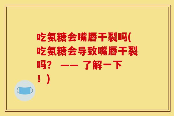 吃氨糖会嘴唇干裂吗(吃氨糖会导致嘴唇干裂吗？ —— 了解一下！)