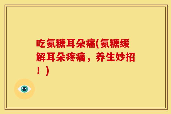 吃氨糖耳朵痛(氨糖缓解耳朵，养生妙招！)