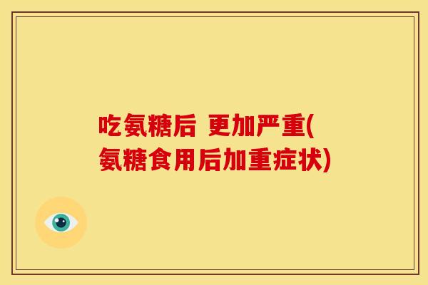吃氨糖后 更加严重(氨糖食用后加重症状)