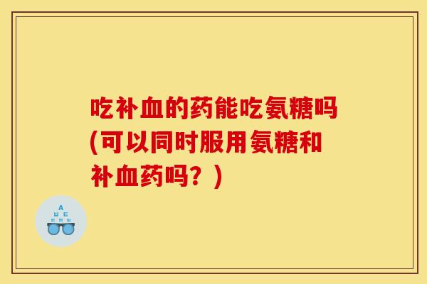 吃补的药能吃氨糖吗(可以同时服用氨糖和补药吗？)