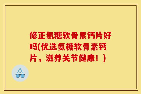 修正氨糖软骨素钙片好吗(优选氨糖软骨素钙片,滋养关节健康!) 修正氨糖软骨素钙片好吗(优选氨糖软骨素钙片,滋养关节健康!)