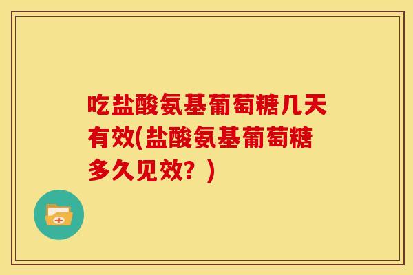 吃盐酸氨基葡萄糖几天有效(盐酸氨基葡萄糖多久见效?) 吃盐酸氨基葡萄糖几天有效(盐酸氨基葡萄糖多久见效?)