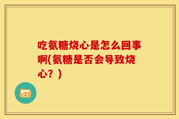 吃氨糖烧心是怎么回事啊(氨糖是否会导致烧心?) 吃氨糖烧心是怎么回事啊(氨糖是否会导致烧心?)