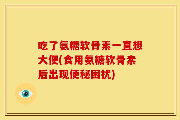 吃了氨糖软骨素一直想大便(食用氨糖软骨素后出现困扰) 吃了氨糖软骨素一直想大便(食用氨糖软骨素后出现困扰)