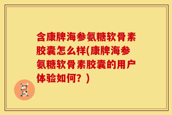 含康牌海参氨糖软骨素胶囊怎么样(康牌海参氨糖软骨素胶囊的用户体验如何?) 含康牌海参氨糖软骨素胶囊怎么样(康牌海参氨糖软骨素胶囊的用户体验如何?)