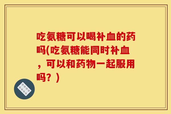 吃氨糖可以喝补的药吗(吃氨糖能同时补,可以和一起服用吗?) 吃氨糖可以喝补的药吗(吃氨糖能同时补,可以和一起服用吗?)