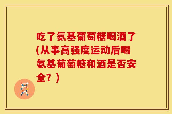 吃了氨基葡萄糖喝酒了(从事高强度运动后喝氨基葡萄糖和酒是否安全?) 吃了氨基葡萄糖喝酒了(从事高强度运动后喝氨基葡萄糖和酒是否安全?)