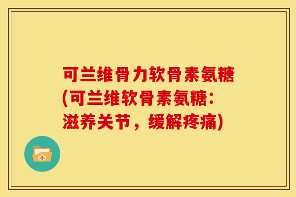 可兰维骨力软骨素氨糖(可兰维软骨素氨糖:滋养关节,缓解) 可兰维骨力软骨素氨糖(可兰维软骨素氨糖:滋养关节,缓解)