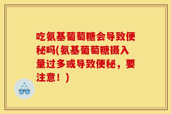 吃氨基葡萄糖会导致吗(氨基葡萄糖摄入量过多或导致,要注意!) 吃氨基葡萄糖会导致吗(氨基葡萄糖摄入量过多或导致,要注意!)