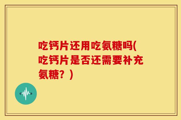 吃钙片还用吃氨糖吗(吃钙片是否还需要补充氨糖?) 吃钙片还用吃氨糖吗(吃钙片是否还需要补充氨糖?)