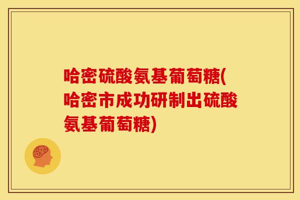 哈密硫酸氨基葡萄糖(哈密市成功研制出硫酸氨基葡萄糖) 哈密硫酸氨基葡萄糖(哈密市成功研制出硫酸氨基葡萄糖)