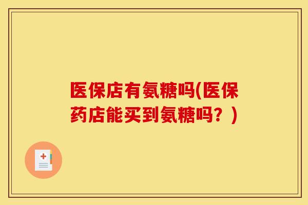 医保店有氨糖吗(医保药店能买到氨糖吗？)
