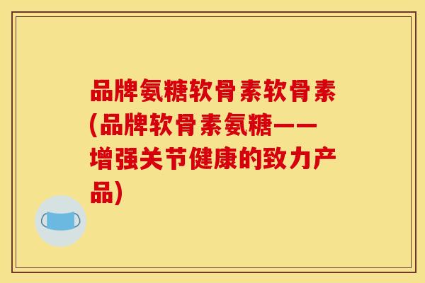 品牌氨糖软骨素软骨素(品牌软骨素氨糖——增强关节健康的致力产品) 品牌氨糖软骨素软骨素(品牌软骨素氨糖——增强关节健康的致力产品)