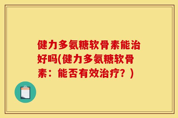 健力多氨糖软骨素能好吗(健力多氨糖软骨素：能否有效？)