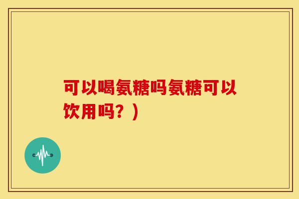 可以喝氨糖吗氨糖可以饮用吗?) 可以喝氨糖吗氨糖可以饮用吗?)