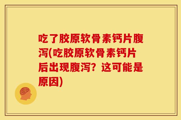 吃了胶原软骨素钙片(吃胶原软骨素钙片后出现?这可能是原因) 吃了胶原软骨素钙片(吃胶原软骨素钙片后出现?这可能是原因)
