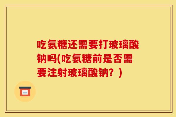 吃氨糖还需要打玻璃酸钠吗(吃氨糖前是否需要注射玻璃酸钠？)