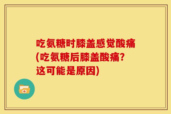 吃氨糖时膝盖感觉酸痛(吃氨糖后膝盖酸痛？这可能是原因)