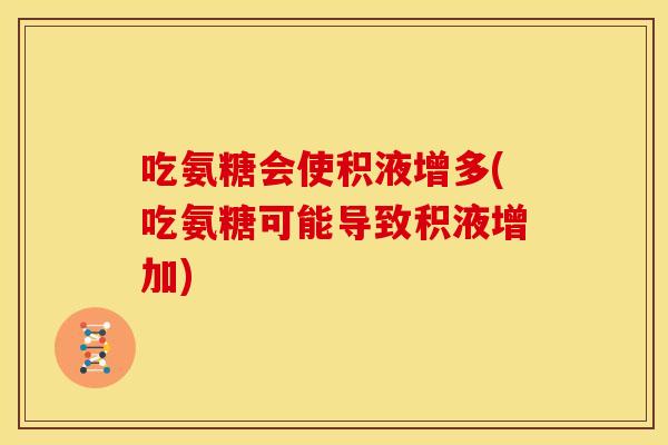 吃氨糖会使积液增多(吃氨糖可能导致积液增加) 吃氨糖会使积液增多(吃氨糖可能导致积液增加)