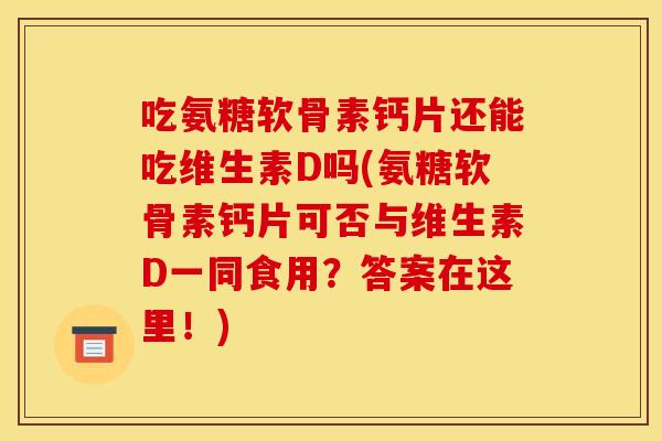吃氨糖软骨素钙片还能吃维生素D吗(氨糖软骨素钙片可否与维生素D一同食用？答案在这里！)