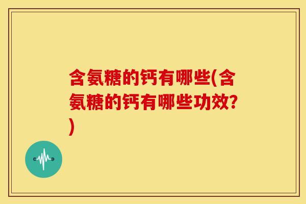 含氨糖的钙有哪些(含氨糖的钙有哪些功效?) 含氨糖的钙有哪些(含氨糖的钙有哪些功效?)