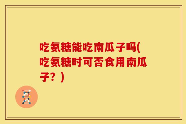 吃氨糖能吃南瓜子吗(吃氨糖时可否食用南瓜子?) 吃氨糖能吃南瓜子吗(吃氨糖时可否食用南瓜子?)
