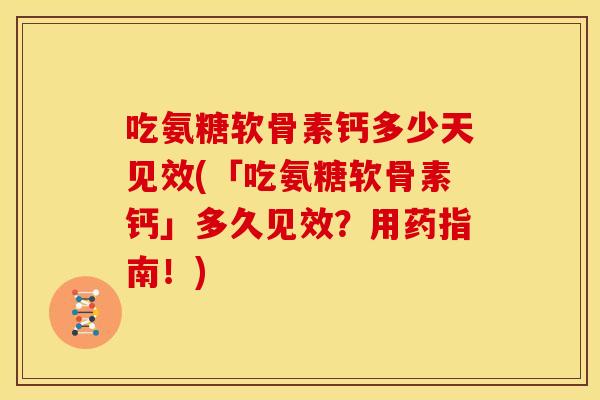 吃氨糖软骨素钙多少天见效(「吃氨糖软骨素钙」多久见效?用药指南!) 吃氨糖软骨素钙多少天见效(「吃氨糖软骨素钙」多久见效?用药指南!)
