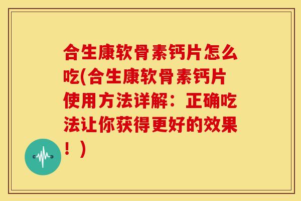 合生康软骨素钙片怎么吃(合生康软骨素钙片使用方法详解：正确吃法让你获得更好的效果！)