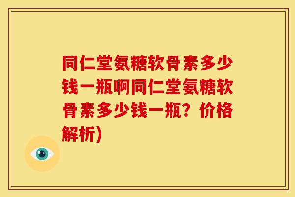 同仁堂氨糖软骨素多少钱一瓶啊同仁堂氨糖软骨素多少钱一瓶?价格解析) 同仁堂氨糖软骨素多少钱一瓶啊同仁堂氨糖软骨素多少钱一瓶?价格解析)