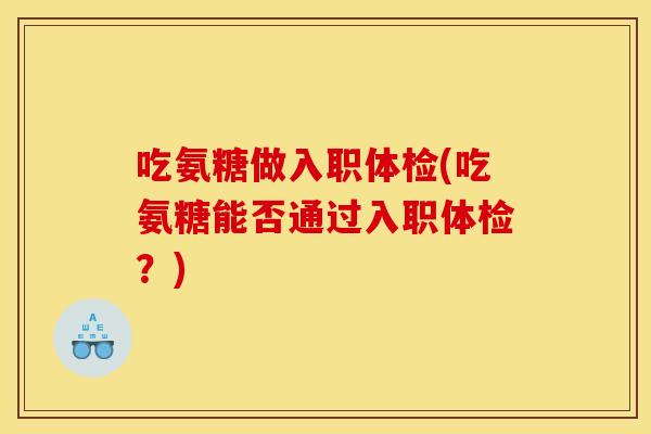 吃氨糖做入职体检(吃氨糖能否通过入职体检?) 吃氨糖做入职体检(吃氨糖能否通过入职体检?)