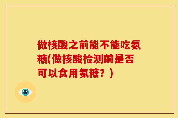 做核酸之前能不能吃氨糖(做核酸检测前是否可以食用氨糖?) 做核酸之前能不能吃氨糖(做核酸检测前是否可以食用氨糖?)