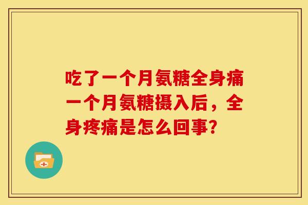 吃了一个月氨糖全身痛一个月氨糖摄入后,全身是怎么回事? 吃了一个月氨糖全身痛一个月氨糖摄入后,全身是怎么回事?