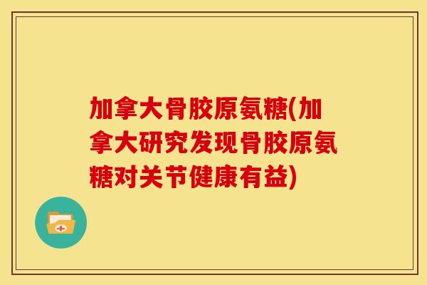 加拿大骨胶原氨糖(加拿大研究发现骨胶原氨糖对关节健康有益) 加拿大骨胶原氨糖(加拿大研究发现骨胶原氨糖对关节健康有益)