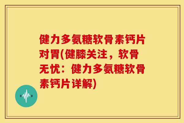 健力多氨糖软骨素钙片对胃(健膝关注,软骨无忧:健力多氨糖软骨素钙片详解) 健力多氨糖软骨素钙片对胃(健膝关注,软骨无忧:健力多氨糖软骨素钙片详解)