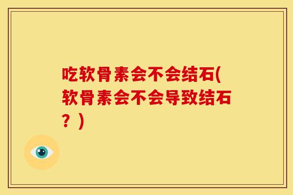 吃软骨素会不会结石(软骨素会不会导致结石?) 吃软骨素会不会结石(软骨素会不会导致结石?)