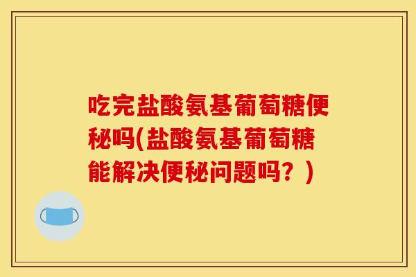 吃完盐酸氨基葡萄糖吗(盐酸氨基葡萄糖能解决问题吗?) 吃完盐酸氨基葡萄糖吗(盐酸氨基葡萄糖能解决问题吗?)