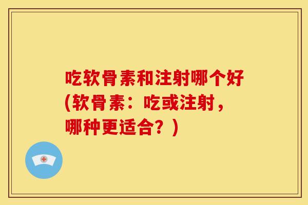 吃软骨素和注射哪个好(软骨素:吃或注射,哪种更适合?) 吃软骨素和注射哪个好(软骨素:吃或注射,哪种更适合?)