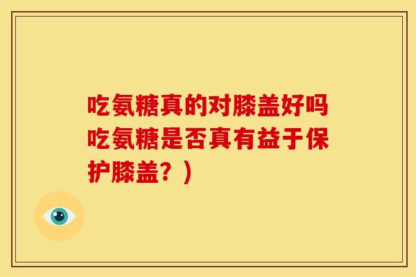吃氨糖真的对膝盖好吗吃氨糖是否真有益于保护膝盖？)