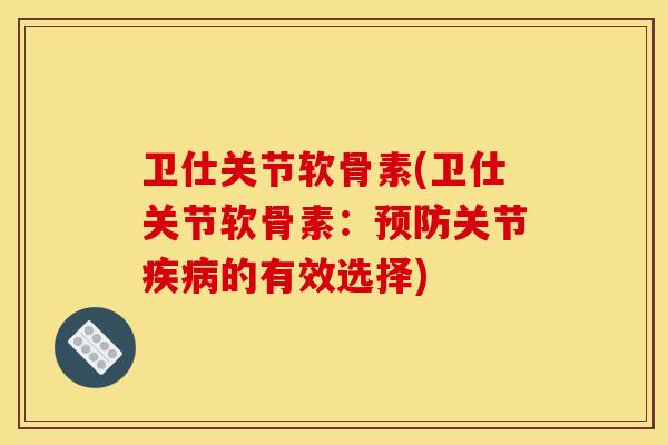 卫仕关节软骨素(卫仕关节软骨素:关节的有效选择) 卫仕关节软骨素(卫仕关节软骨素:关节的有效选择)