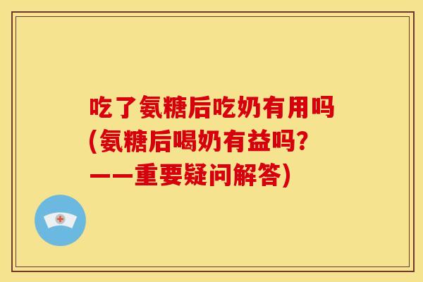 吃了氨糖后吃奶有用吗(氨糖后喝奶有益吗？——重要疑问解答)