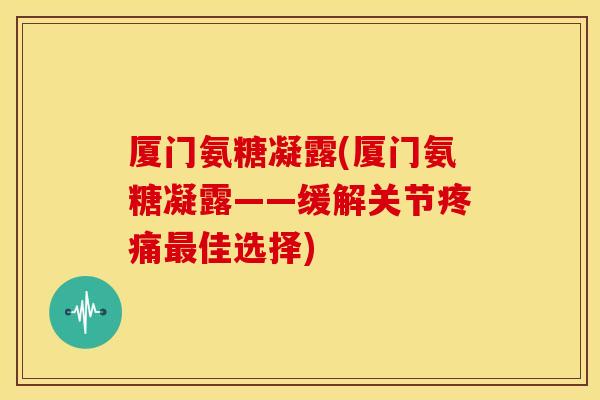 厦门氨糖凝露(厦门氨糖凝露——缓解关节佳选择)